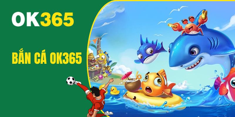 Bắn cá OK365 đem đến làn gió mới cho thị trường